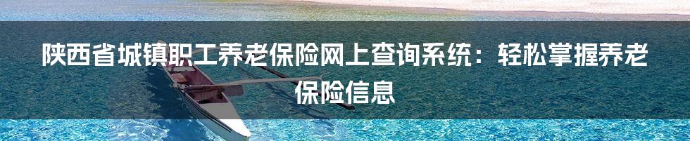 陕西省城镇职工养老保险网上查询系统：轻松掌握养老保险信息