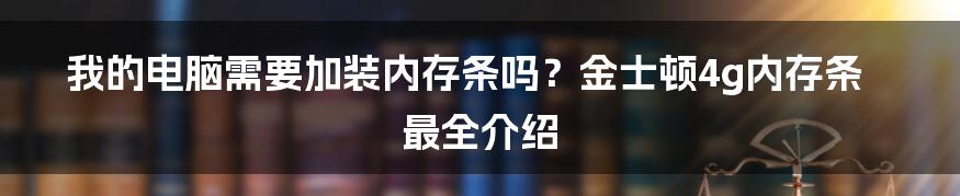 我的电脑需要加装内存条吗？金士顿4g内存条最全介绍