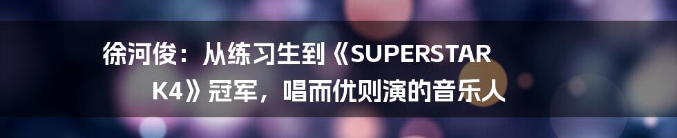 徐河俊：从练习生到《SUPERSTAR K4》冠军，唱而优则演的音乐人