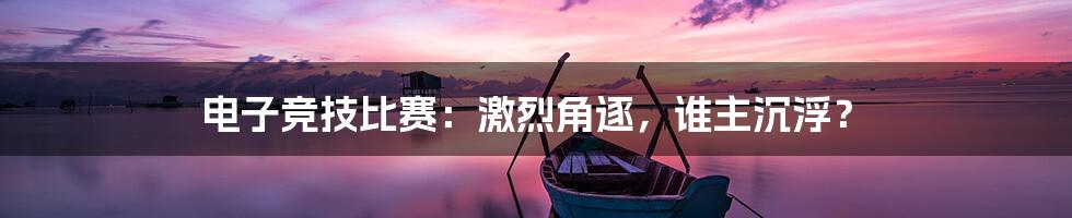 电子竞技比赛：激烈角逐，谁主沉浮？