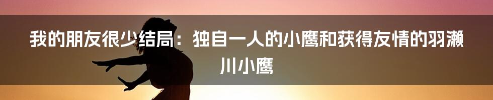 我的朋友很少结局：独自一人的小鹰和获得友情的羽濑川小鹰