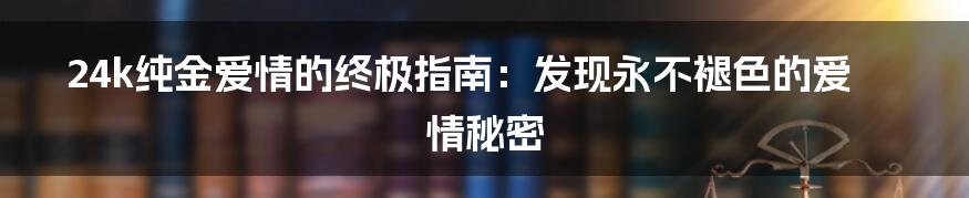 24k纯金爱情的终极指南：发现永不褪色的爱情秘密