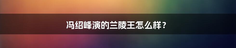 冯绍峰演的兰陵王怎么样？