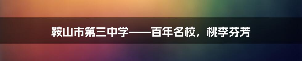 鞍山市第三中学——百年名校，桃李芬芳