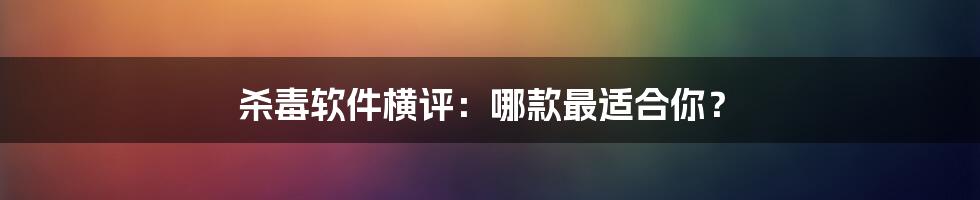 杀毒软件横评：哪款最适合你？