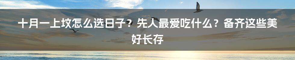 十月一上坟怎么选日子？先人最爱吃什么？备齐这些美好长存