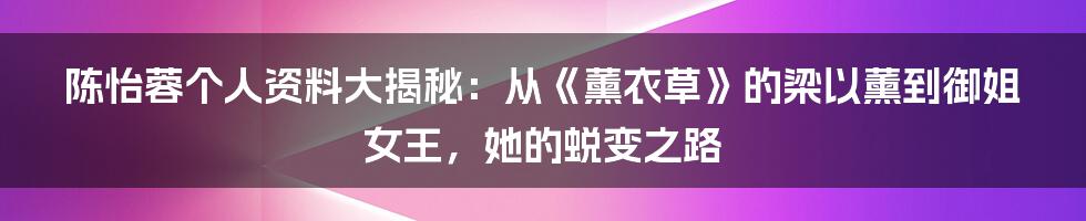 陈怡蓉个人资料大揭秘：从《薰衣草》的梁以薰到御姐女王，她的蜕变之路