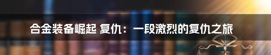 合金装备崛起 复仇：一段激烈的复仇之旅