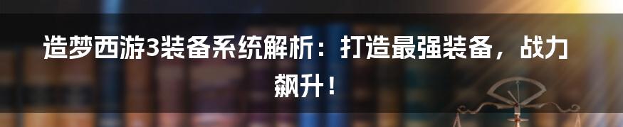 造梦西游3装备系统解析：打造最强装备，战力飙升！