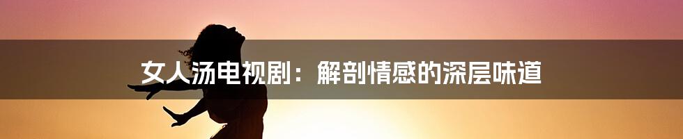 女人汤电视剧：解剖情感的深层味道