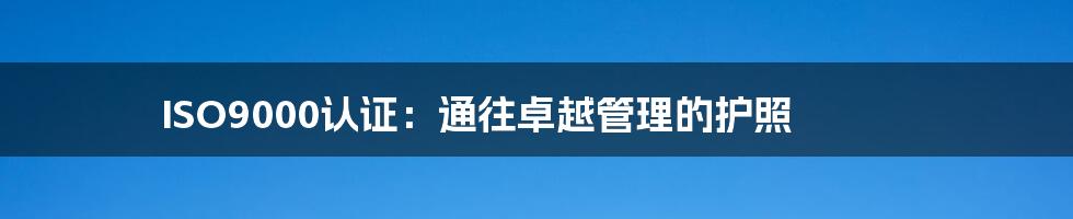 ISO9000认证：通往卓越管理的护照