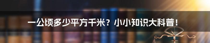 一公顷多少平方千米？小小知识大科普！