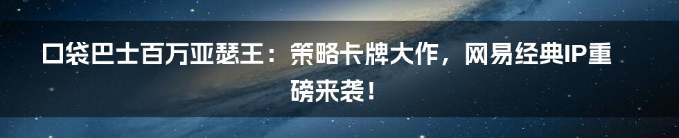 口袋巴士百万亚瑟王：策略卡牌大作，网易经典IP重磅来袭！