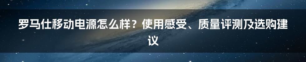 罗马仕移动电源怎么样？使用感受、质量评测及选购建议