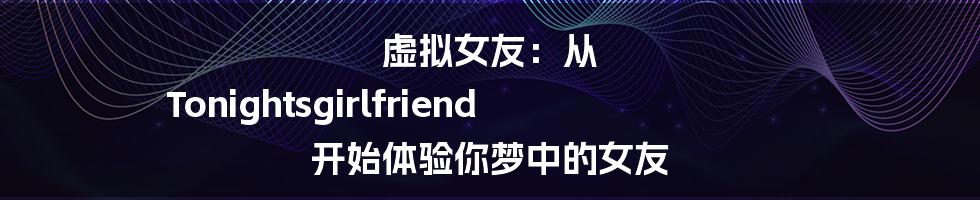 虚拟女友：从 Tonightsgirlfriend 开始体验你梦中的女友