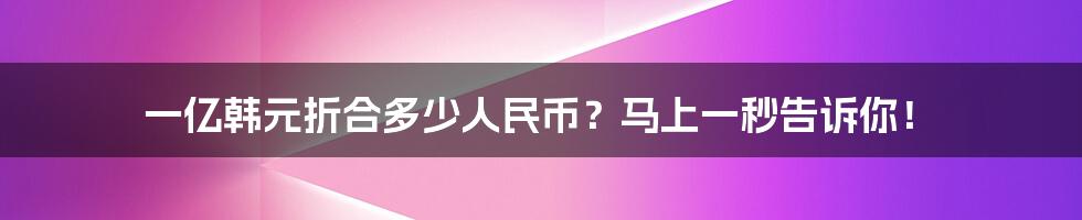 一亿韩元折合多少人民币？马上一秒告诉你！