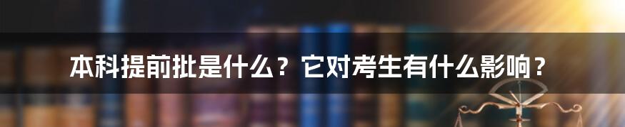 本科提前批是什么？它对考生有什么影响？