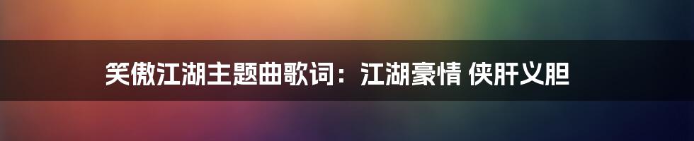 笑傲江湖主题曲歌词：江湖豪情 侠肝义胆