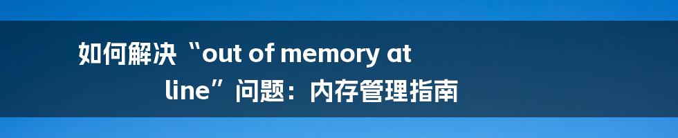 如何解决“out of memory at line”问题：内存管理指南