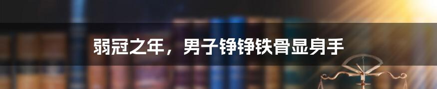 弱冠之年，男子铮铮铁骨显身手