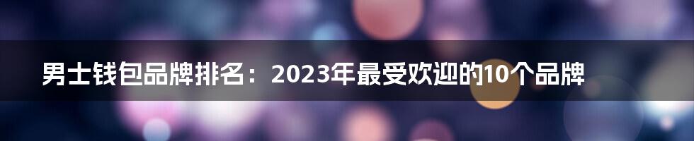 男士钱包品牌排名：2023年最受欢迎的10个品牌