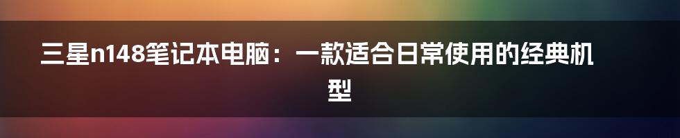 三星n148笔记本电脑：一款适合日常使用的经典机型