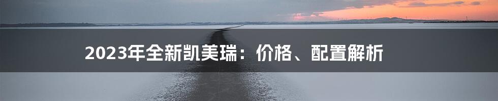 2023年全新凯美瑞：价格、配置解析