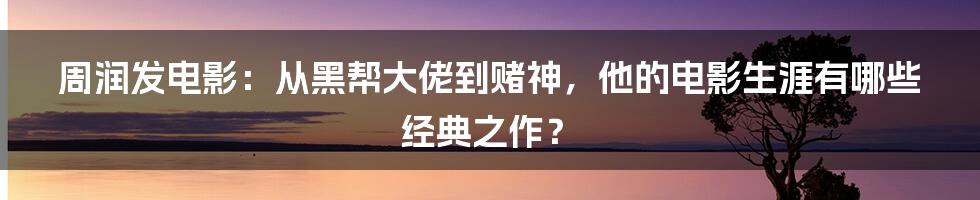 周润发电影：从黑帮大佬到赌神，他的电影生涯有哪些经典之作？