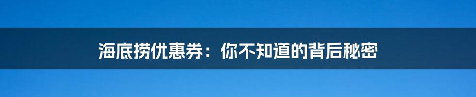 海底捞优惠券：你不知道的背后秘密