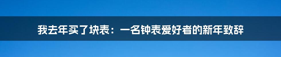 我去年买了块表：一名钟表爱好者的新年致辞