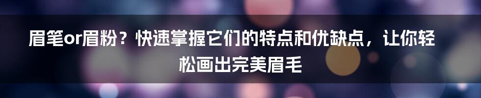 眉笔or眉粉？快速掌握它们的特点和优缺点，让你轻松画出完美眉毛