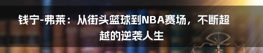 钱宁-弗莱：从街头篮球到NBA赛场，不断超越的逆袭人生