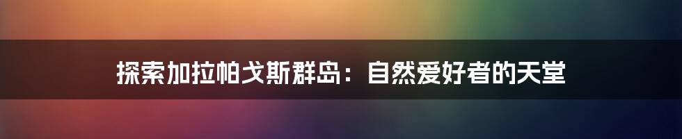 探索加拉帕戈斯群岛：自然爱好者的天堂