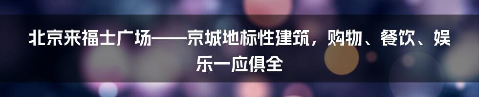 北京来福士广场——京城地标性建筑，购物、餐饮、娱乐一应俱全