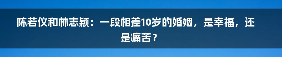 陈若仪和林志颖：一段相差10岁的婚姻，是幸福，还是痛苦？