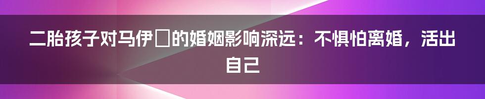 二胎孩子对马伊琍的婚姻影响深远：不惧怕离婚，活出自己