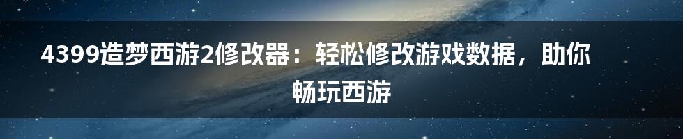 4399造梦西游2修改器：轻松修改游戏数据，助你畅玩西游