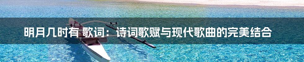 明月几时有 歌词：诗词歌赋与现代歌曲的完美结合