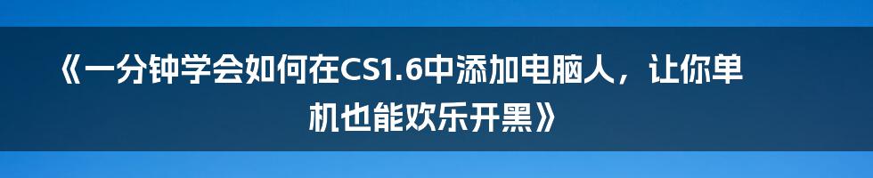 《一分钟学会如何在CS1.6中添加电脑人，让你单机也能欢乐开黑》