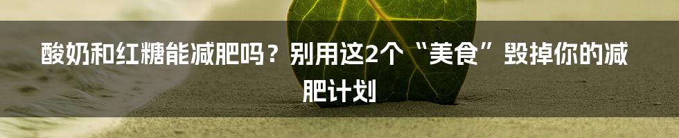 酸奶和红糖能减肥吗？别用这2个“美食”毁掉你的减肥计划