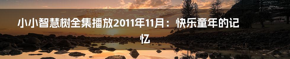 小小智慧树全集播放2011年11月：快乐童年的记忆