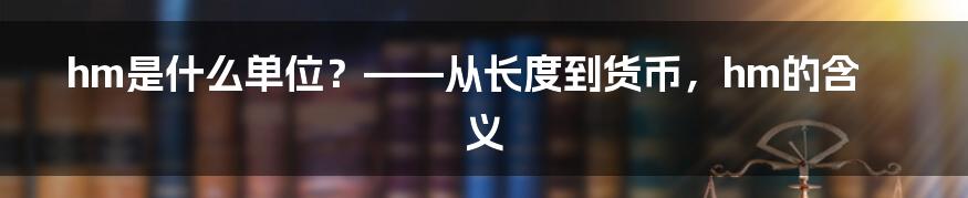 hm是什么单位？——从长度到货币，hm的含义