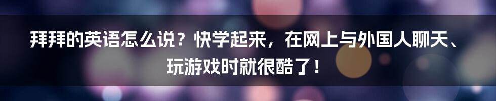 拜拜的英语怎么说？快学起来，在网上与外国人聊天、玩游戏时就很酷了！