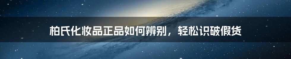 柏氏化妆品正品如何辨别，轻松识破假货