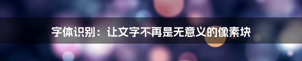 字体识别：让文字不再是无意义的像素块