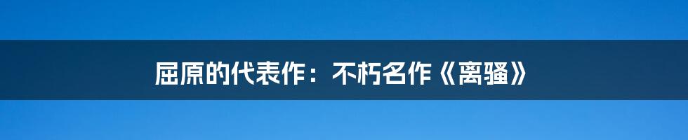 屈原的代表作：不朽名作《离骚》