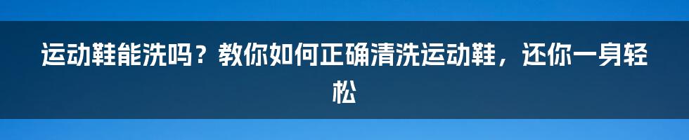 运动鞋能洗吗？教你如何正确清洗运动鞋，还你一身轻松