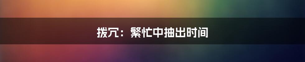 拨冗：繁忙中抽出时间