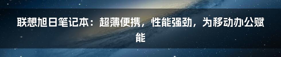 联想旭日笔记本：超薄便携，性能强劲，为移动办公赋能