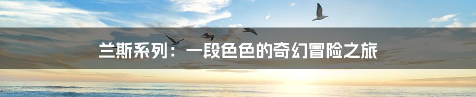 兰斯系列：一段色色的奇幻冒险之旅